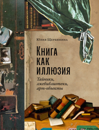 Юлия Щербинина, Книга как иллюзия: Тайники, лжебиблиотеки, арт-объекты